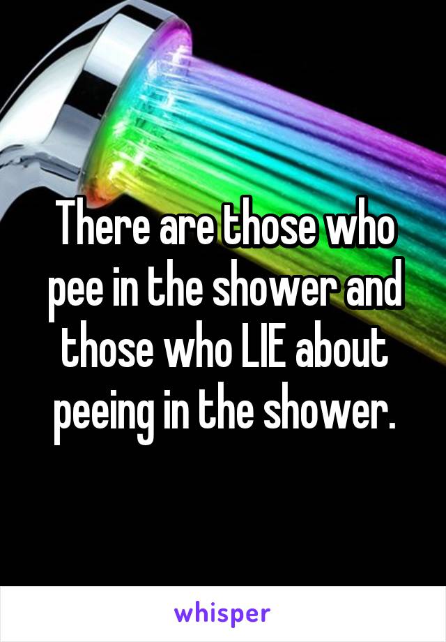 There are those who pee in the shower and those who LIE about peeing in the shower.