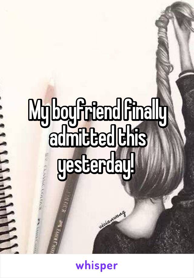 My boyfriend finally admitted this yesterday! 