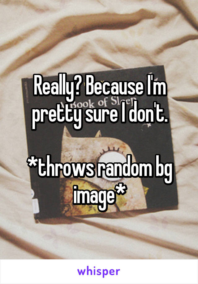 Really? Because I'm pretty sure I don't.

*throws random bg image*