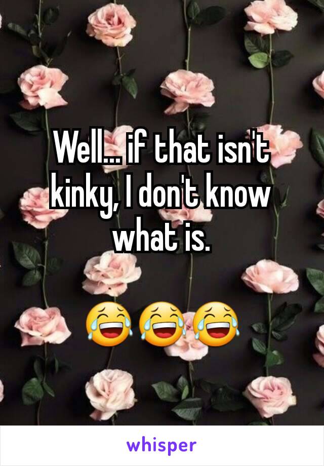 Well... if that isn't kinky, I don't know what is.

😂😂😂