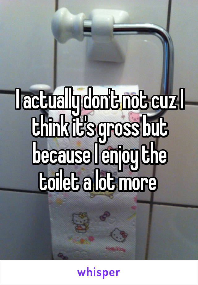 I actually don't not cuz I think it's gross but because I enjoy the toilet a lot more 