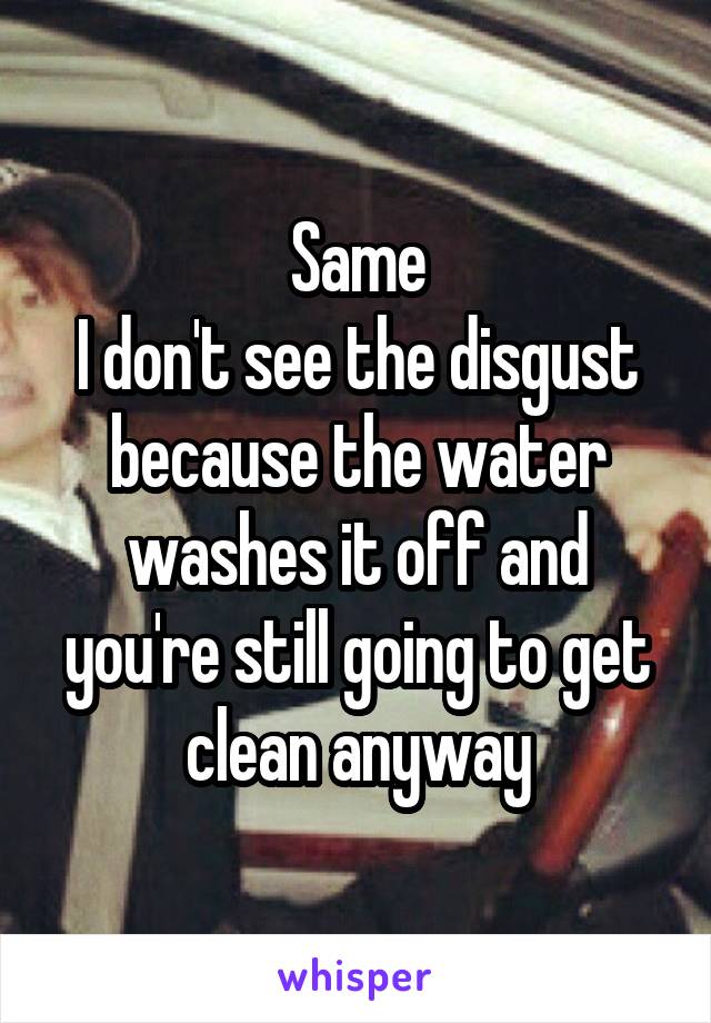 Same
I don't see the disgust because the water washes it off and you're still going to get clean anyway