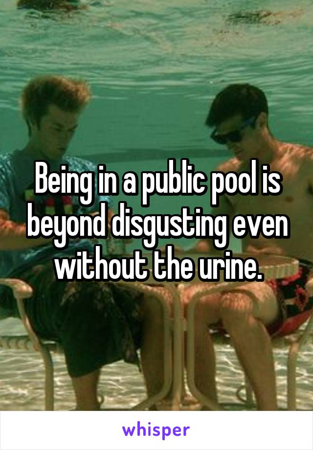 Being in a public pool is beyond disgusting even without the urine.