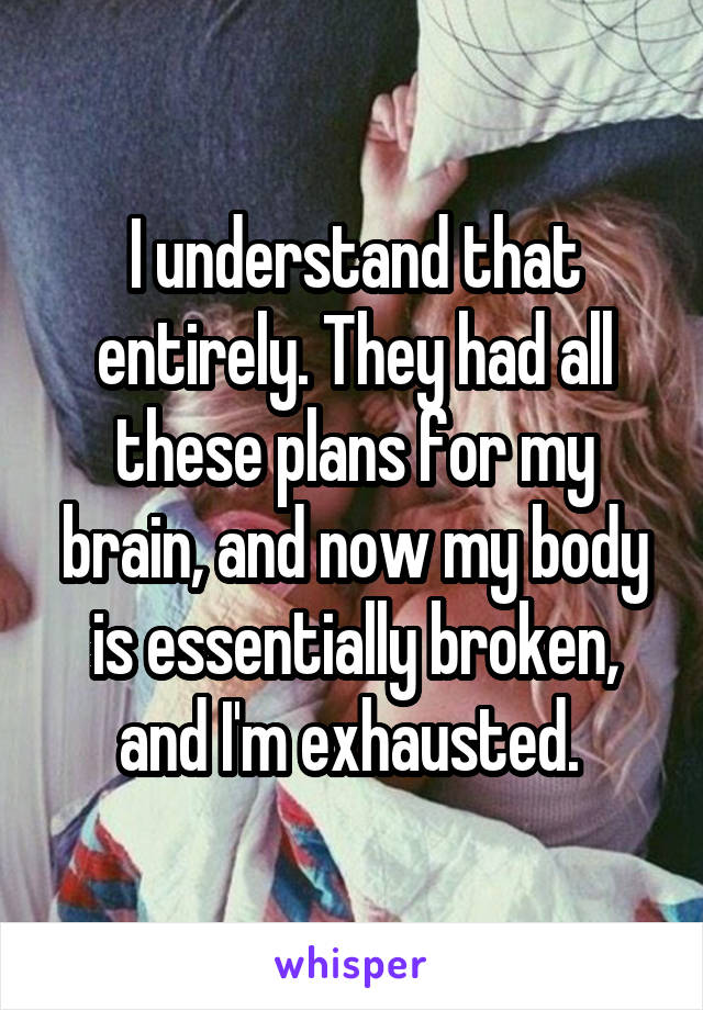 I understand that entirely. They had all these plans for my brain, and now my body is essentially broken, and I'm exhausted. 