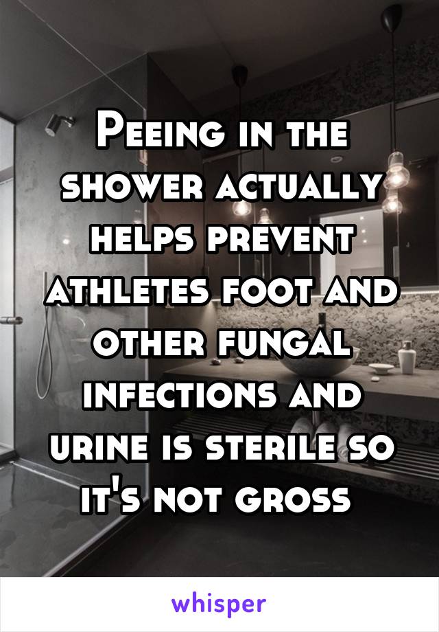 Peeing in the shower actually helps prevent athletes foot and other fungal infections and urine is sterile so it's not gross 