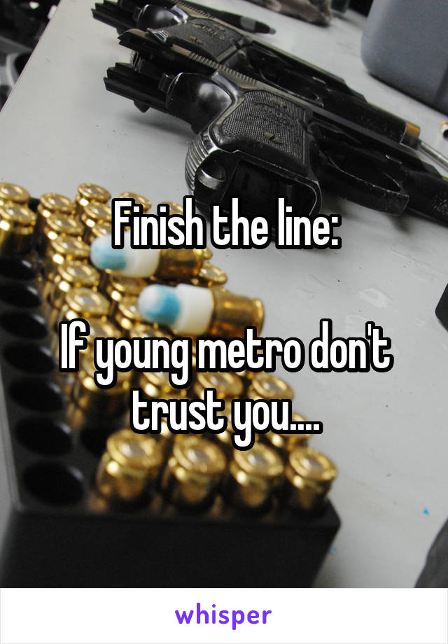 Finish the line:

If young metro don't trust you....