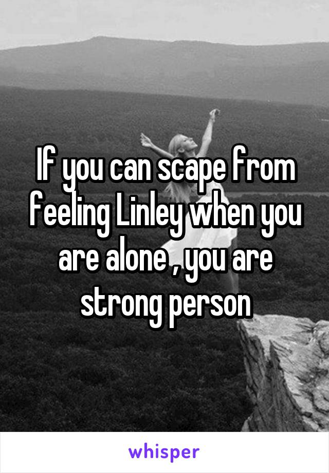 If you can scape from feeling Linley when you are alone , you are strong person