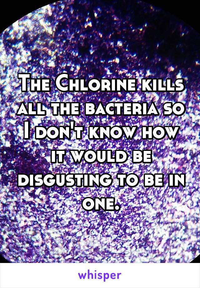 The Chlorine kills all the bacteria so I don't know how it would be disgusting to be in one.