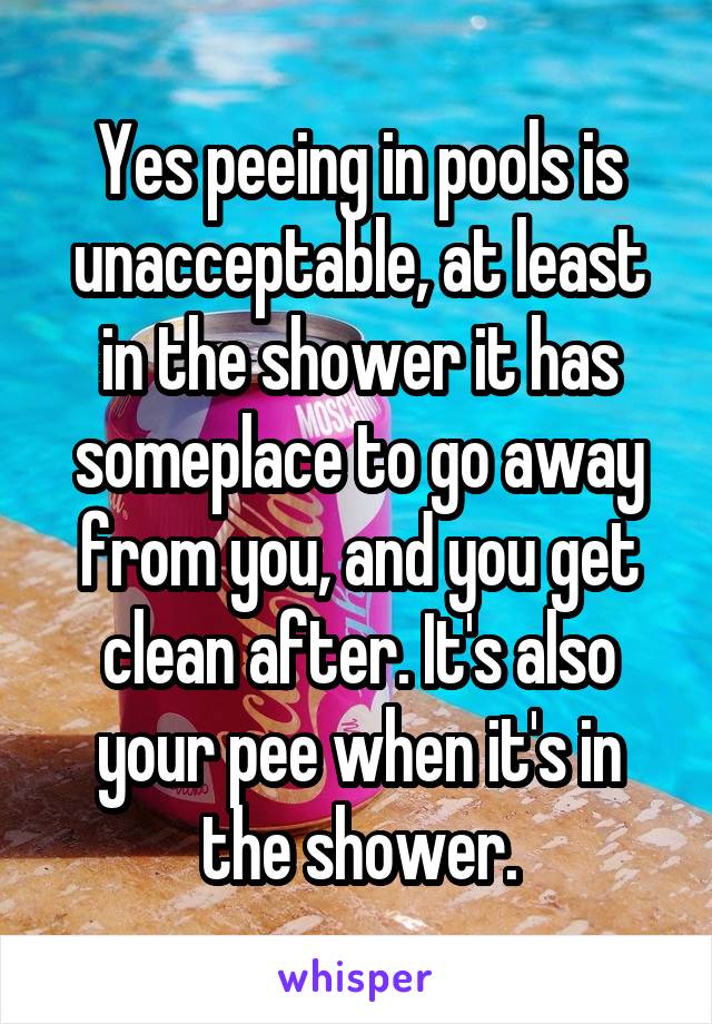 Yes peeing in pools is unacceptable, at least in the shower it has someplace to go away from you, and you get clean after. It's also your pee when it's in the shower.