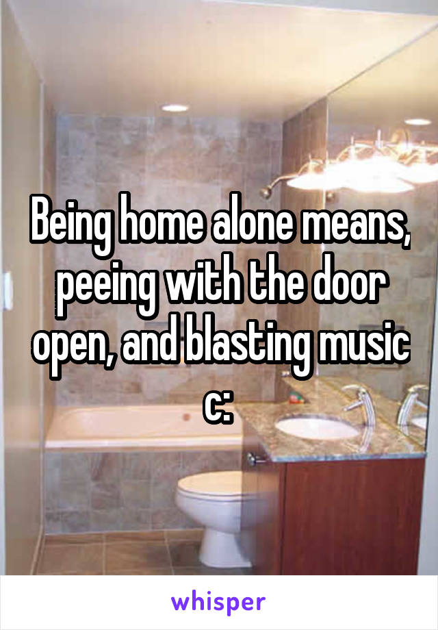 Being home alone means, peeing with the door open, and blasting music c: 