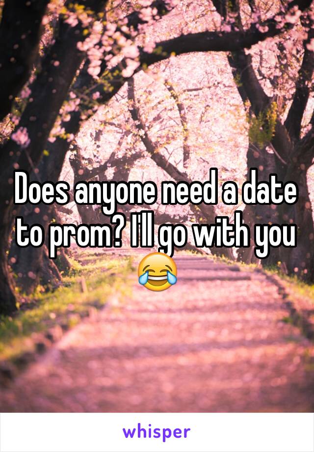 Does anyone need a date to prom? I'll go with you 😂