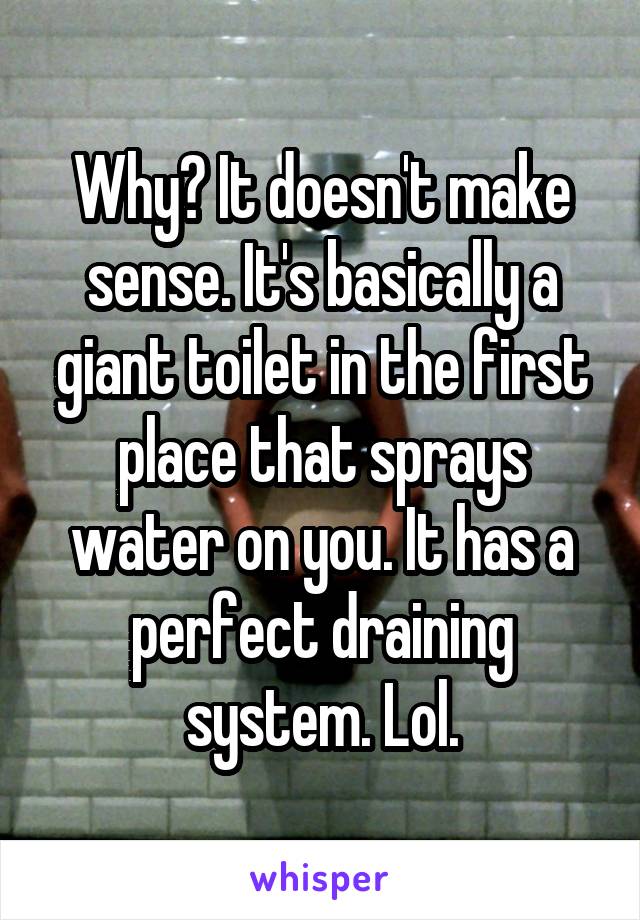 Why? It doesn't make sense. It's basically a giant toilet in the first place that sprays water on you. It has a perfect draining system. Lol.