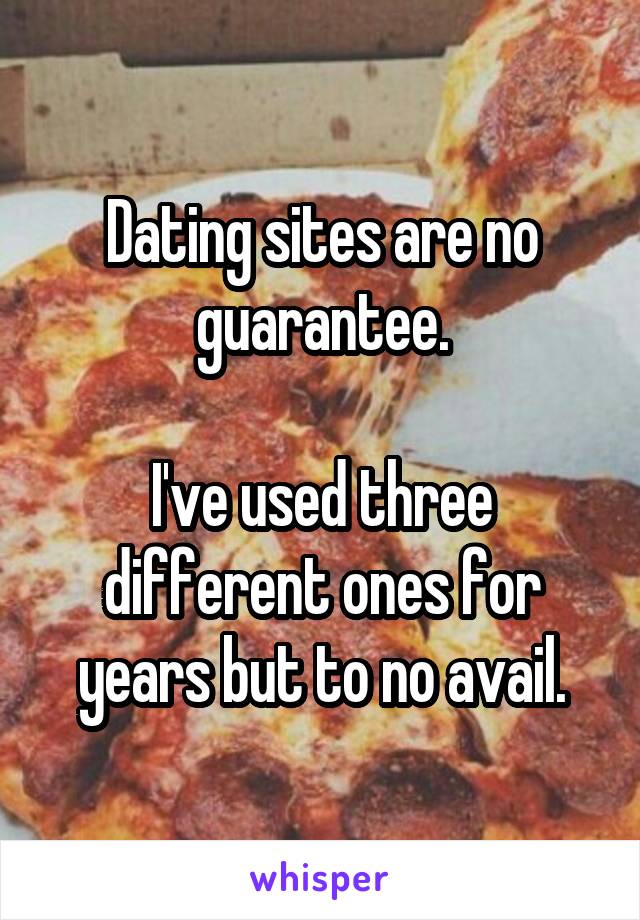 Dating sites are no guarantee.

I've used three different ones for years but to no avail.