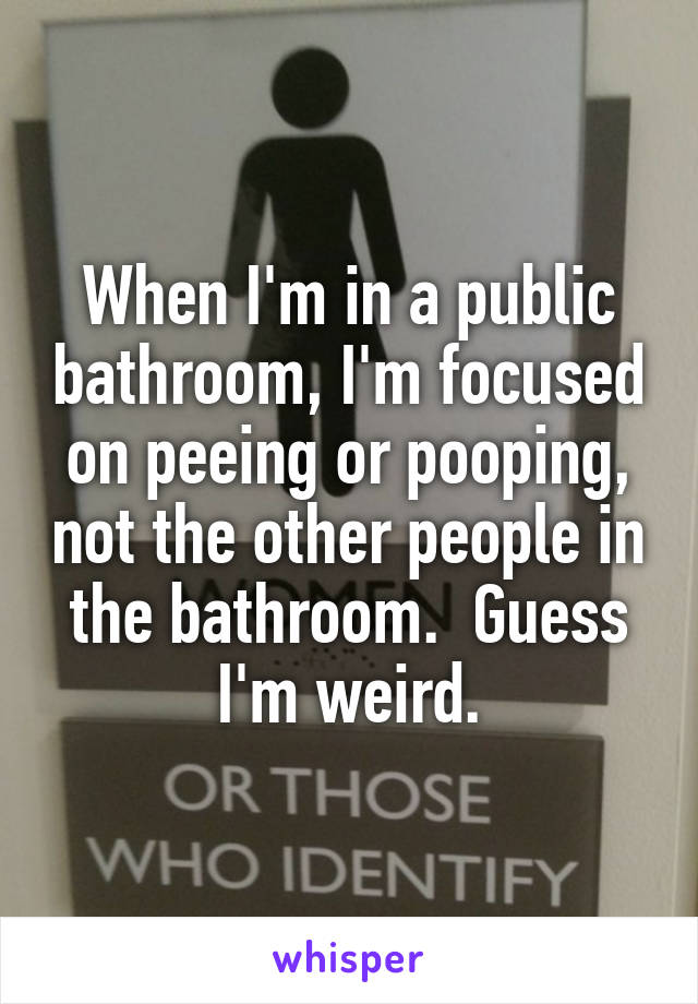 When I'm in a public bathroom, I'm focused on peeing or pooping, not the other people in the bathroom.  Guess I'm weird.