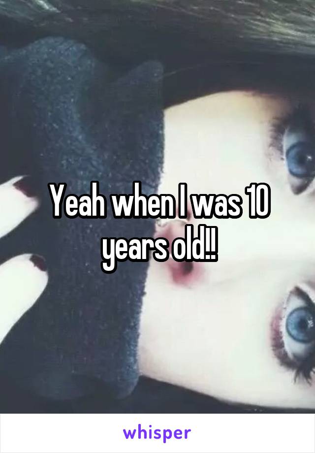 Yeah when I was 10 years old!!