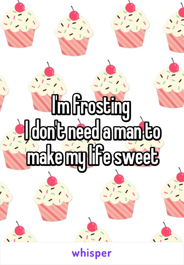 I'm frosting 
I don't need a man to make my life sweet