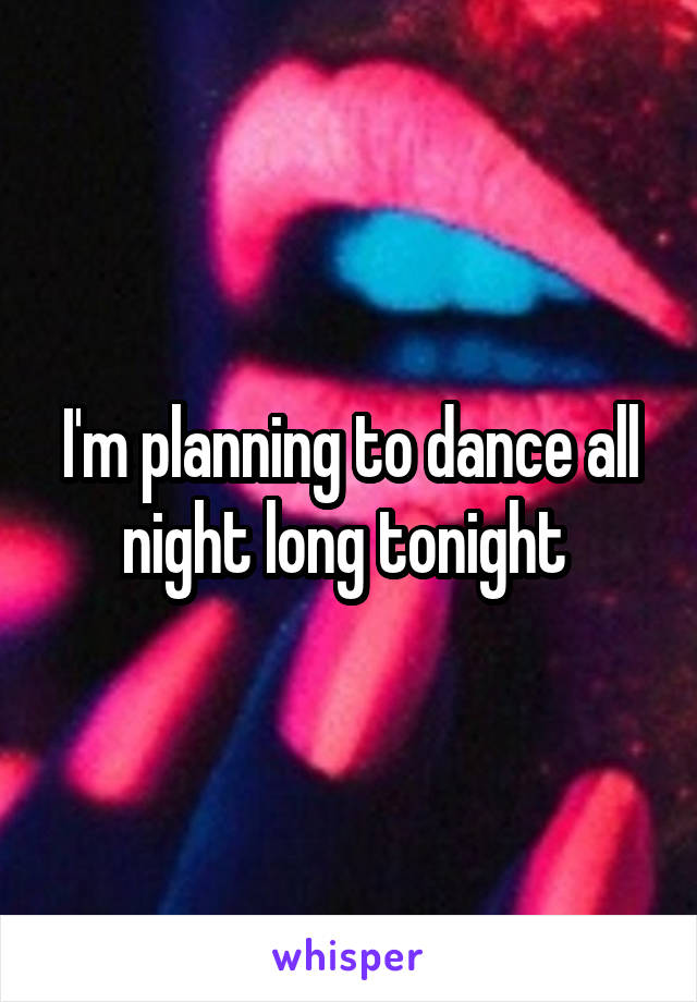 I'm planning to dance all night long tonight 