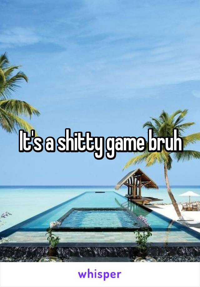 It's a shitty game bruh