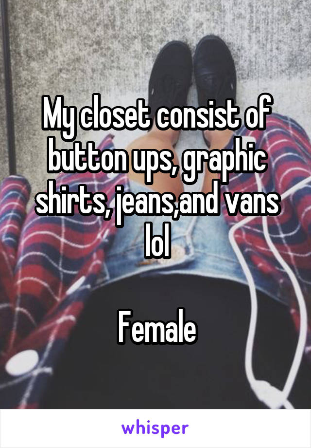 My closet consist of button ups, graphic shirts, jeans,and vans lol

Female