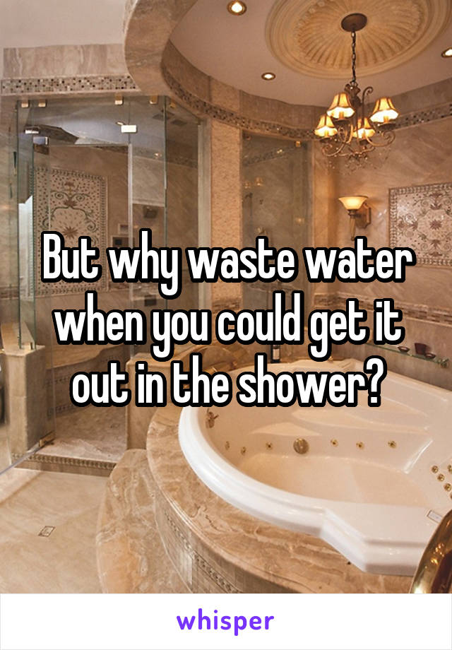 But why waste water when you could get it out in the shower?