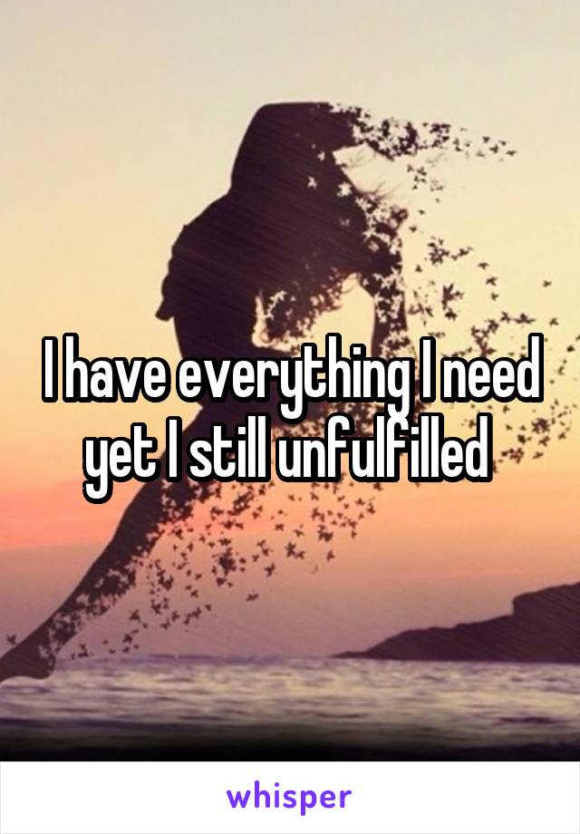 I have everything I need yet I still unfulfilled 