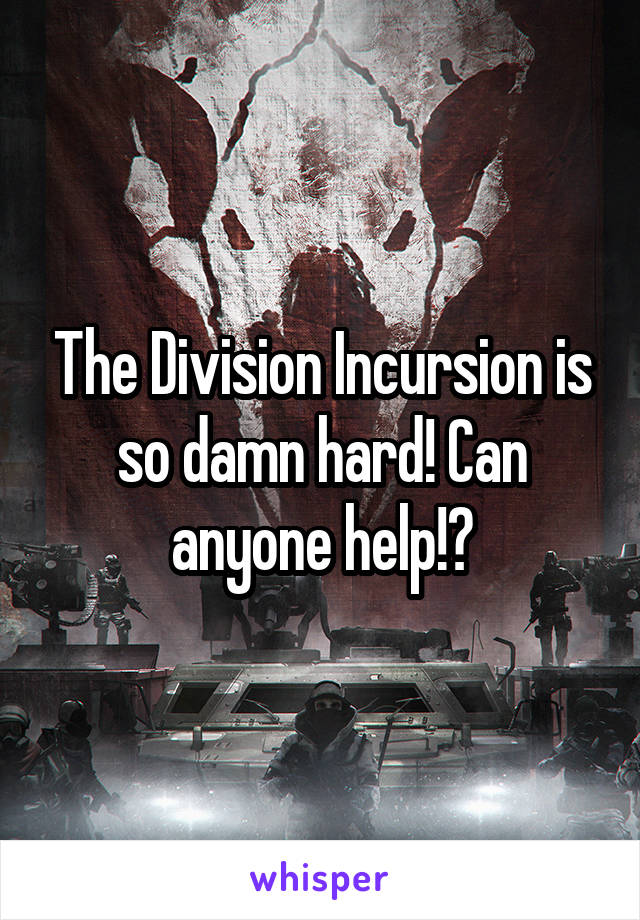 The Division Incursion is so damn hard! Can anyone help!?