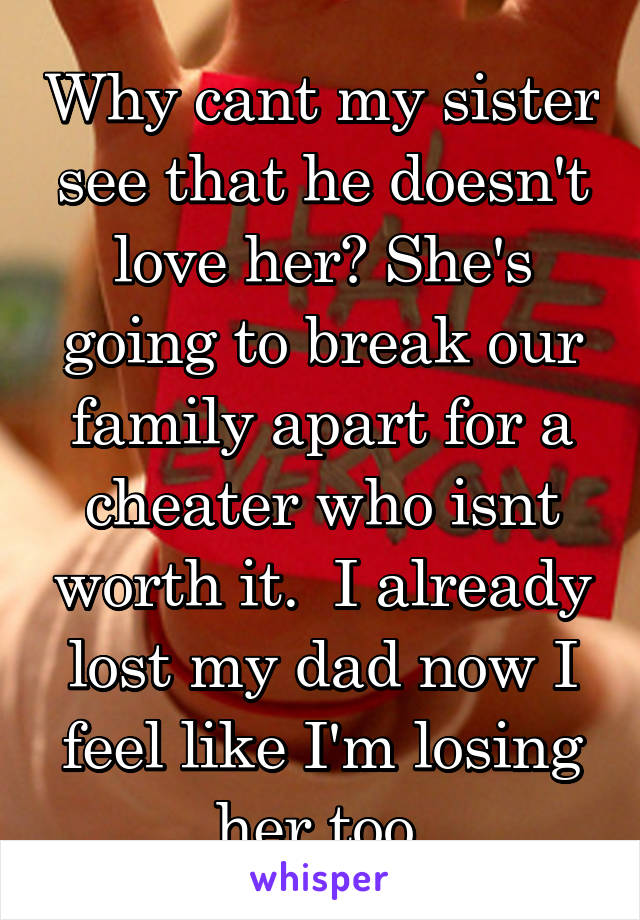 Why cant my sister see that he doesn't love her? She's going to break our family apart for a cheater who isnt worth it.  I already lost my dad now I feel like I'm losing her too 
