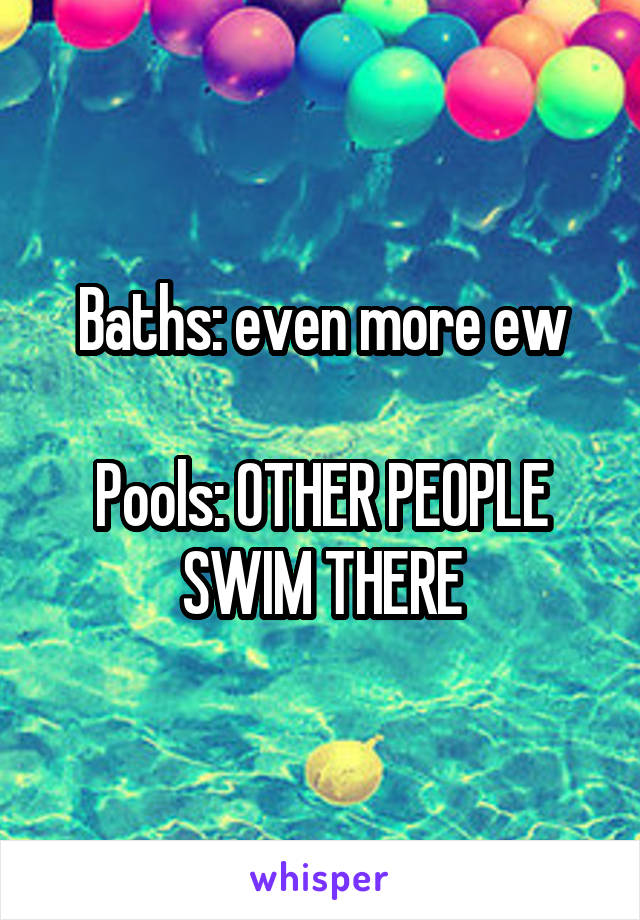 Baths: even more ew

Pools: OTHER PEOPLE SWIM THERE