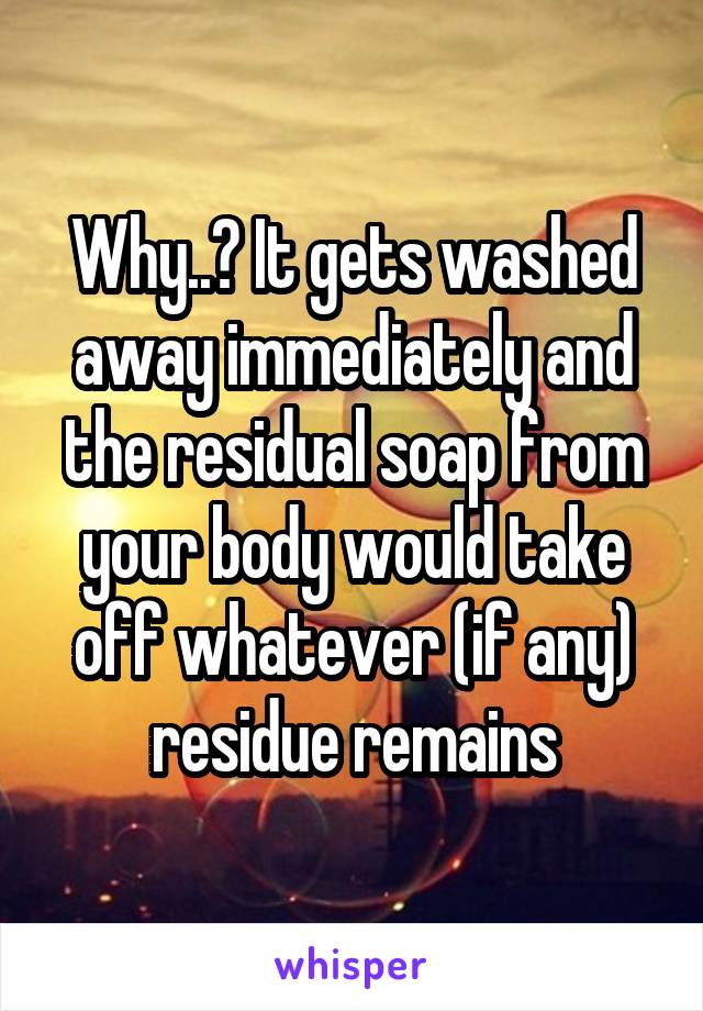 Why..? It gets washed away immediately and the residual soap from your body would take off whatever (if any) residue remains