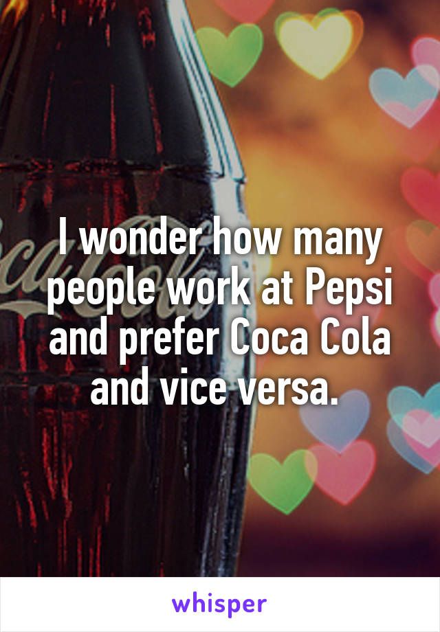 I wonder how many people work at Pepsi and prefer Coca Cola and vice versa. 