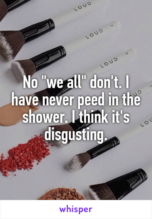 No "we all" don't. I have never peed in the shower. I think it's disgusting.