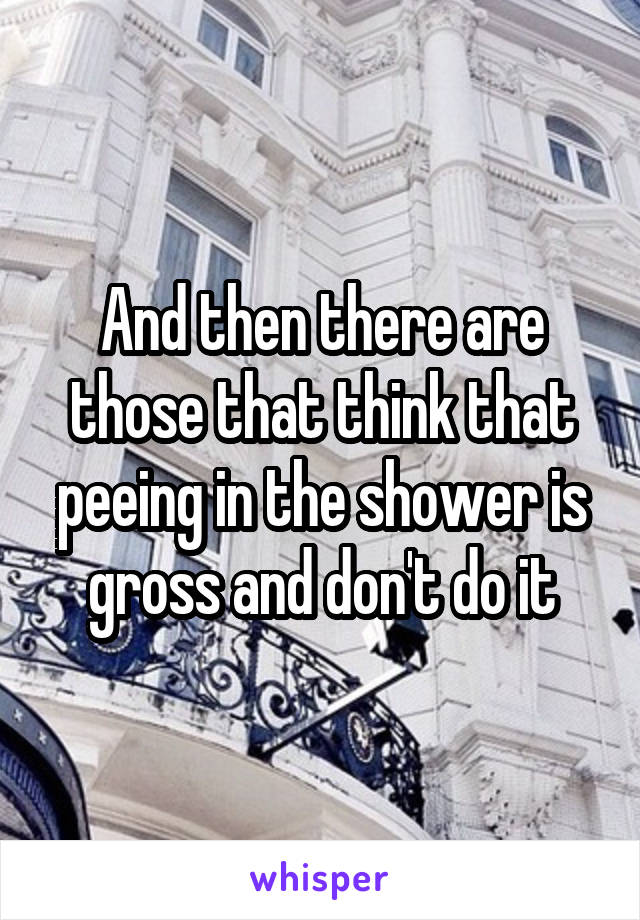 And then there are those that think that peeing in the shower is gross and don't do it