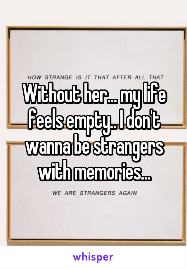 Without her... my life feels empty.. I don't wanna be strangers with memories...