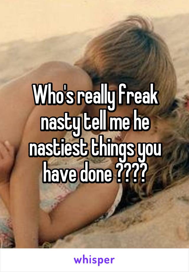 Who's really freak nasty tell me he nastiest things you have done 💦🍆🍆🍆