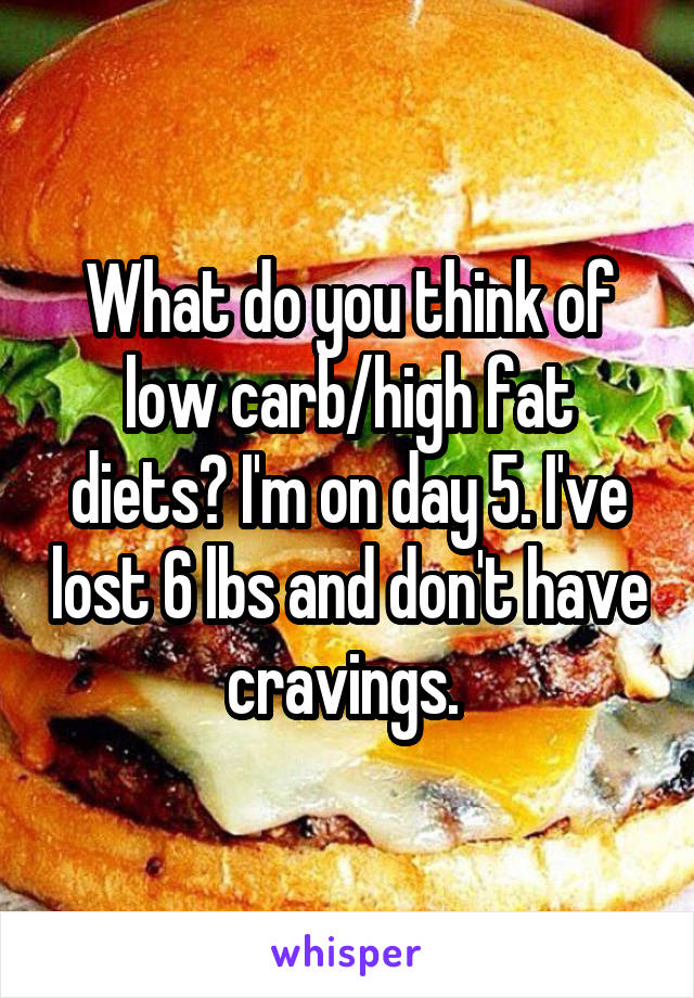 What do you think of low carb/high fat diets? I'm on day 5. I've lost 6 lbs and don't have cravings. 