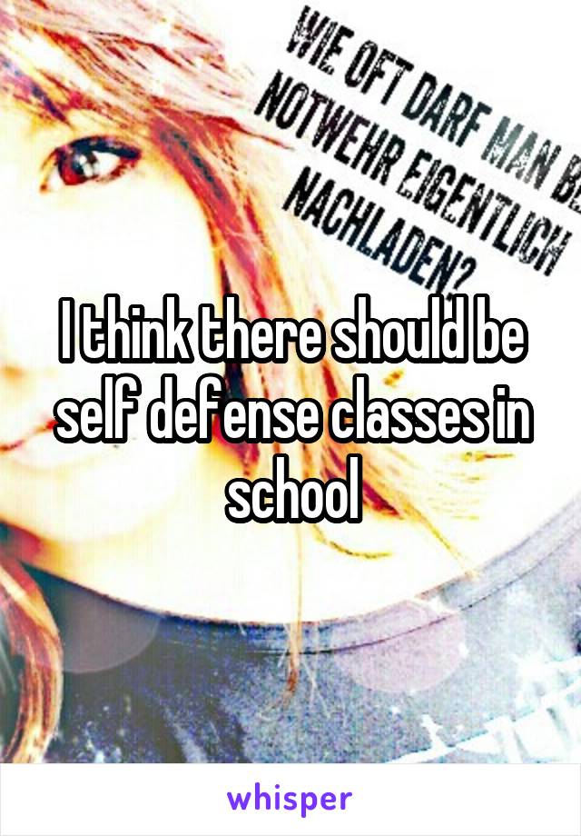 I think there should be self defense classes in school
