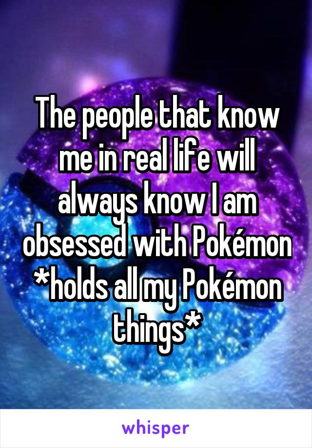 The people that know me in real life will always know I am obsessed with Pokémon
*holds all my Pokémon things*