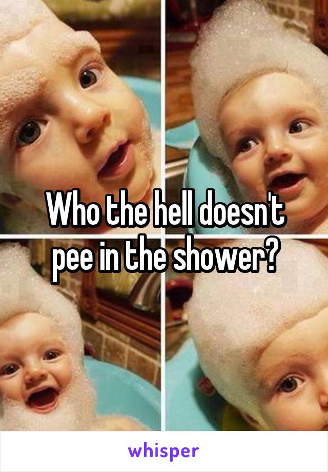 Who the hell doesn't pee in the shower?