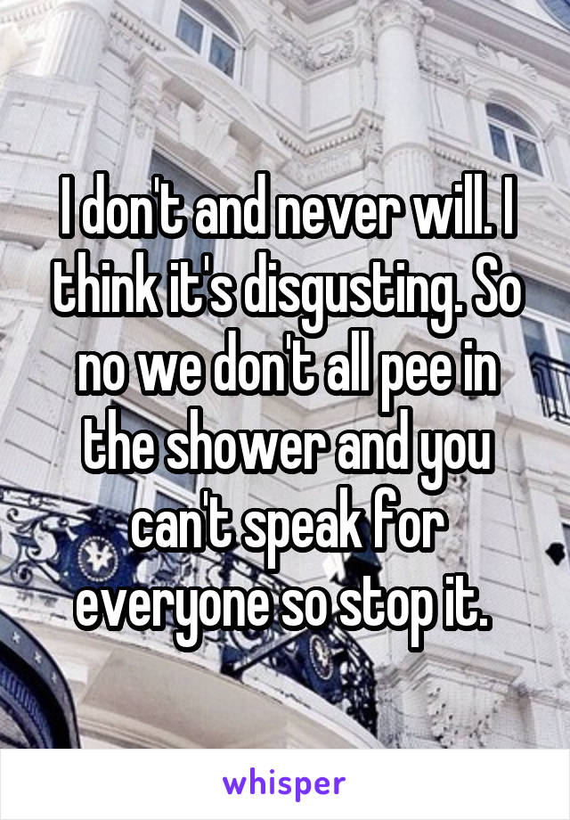 I don't and never will. I think it's disgusting. So no we don't all pee in the shower and you can't speak for everyone so stop it. 