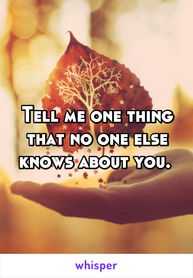 Tell me one thing that no one else knows about you. 