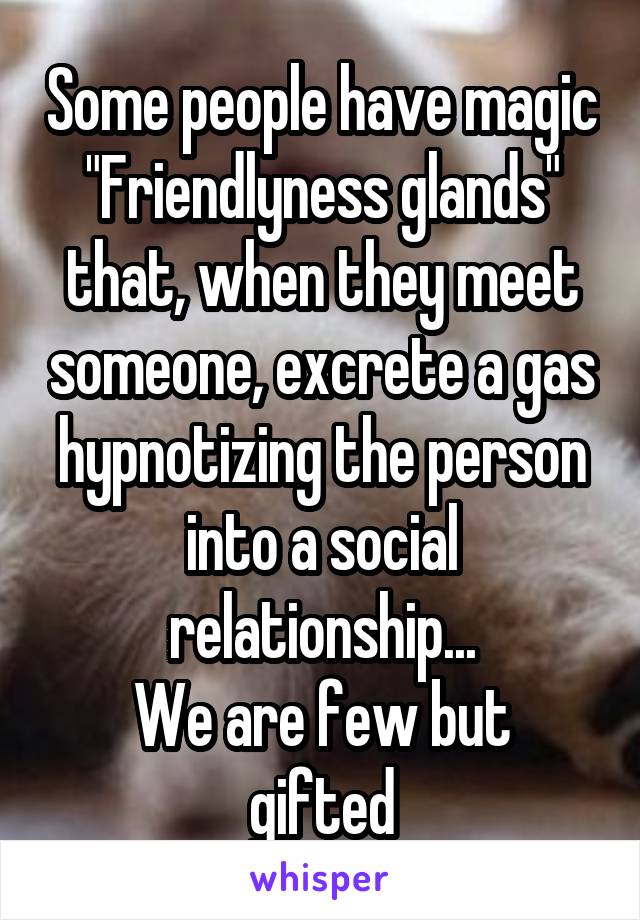 Some people have magic "Friendlyness glands" that, when they meet someone, excrete a gas hypnotizing the person into a social relationship...
We are few but gifted