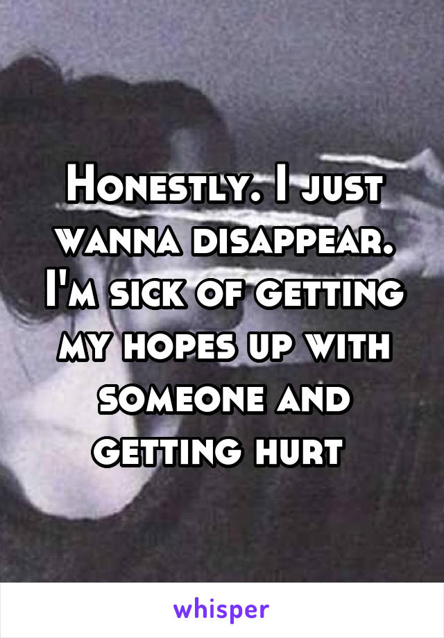 Honestly. I just wanna disappear. I'm sick of getting my hopes up with someone and getting hurt 