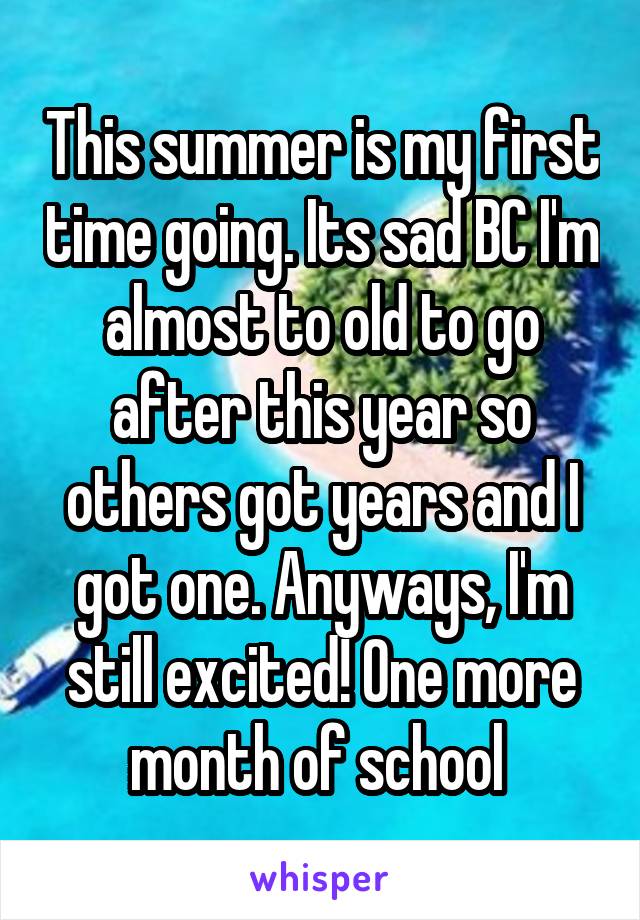 This summer is my first time going. Its sad BC I'm almost to old to go after this year so others got years and I got one. Anyways, I'm still excited! One more month of school 