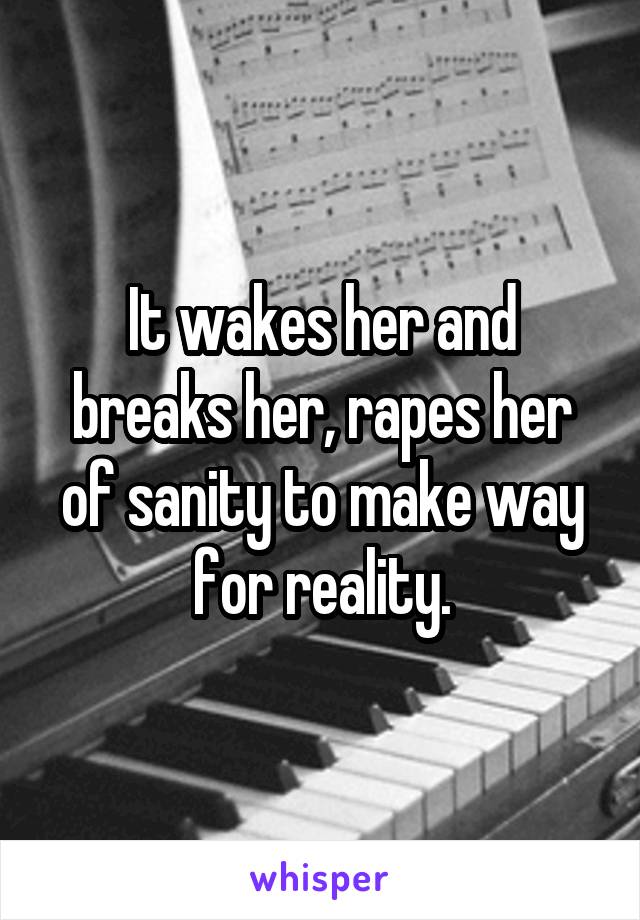 It wakes her and breaks her, rapes her of sanity to make way for reality.