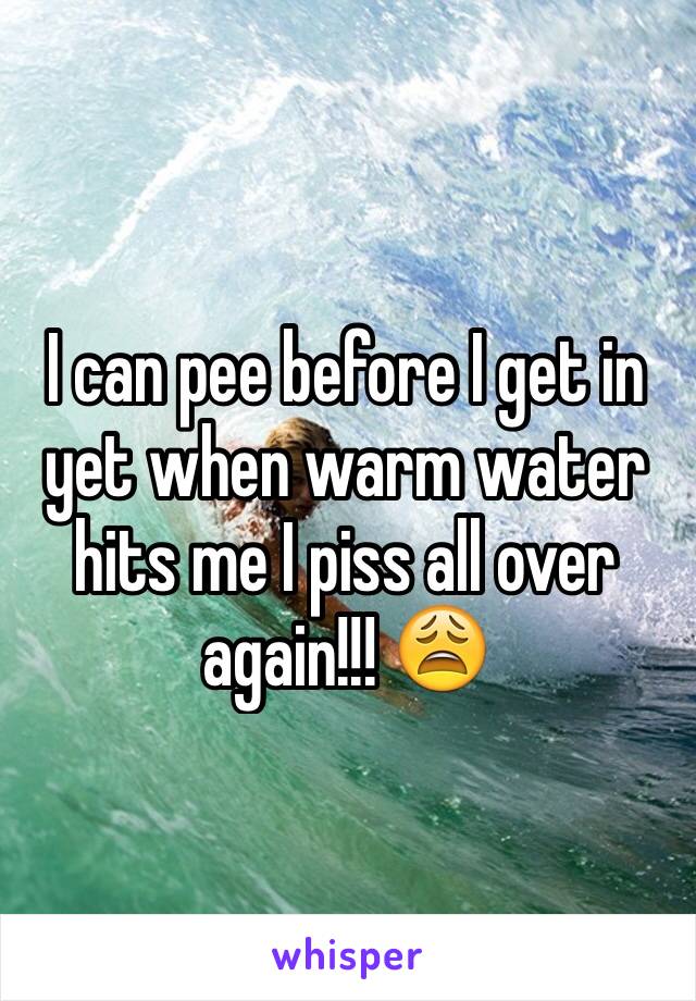 I can pee before I get in yet when warm water hits me I piss all over again!!! 😩