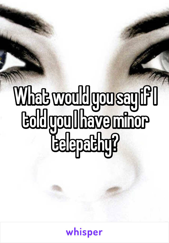 What would you say if I told you I have minor telepathy?