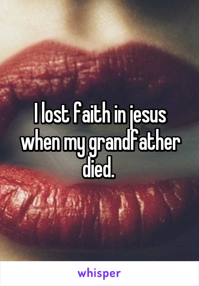 I lost faith in jesus when my grandfather died. 