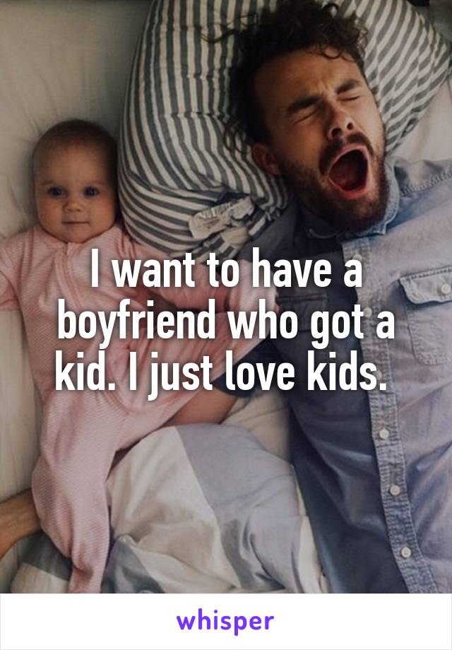 I want to have a boyfriend who got a kid. I just love kids. 