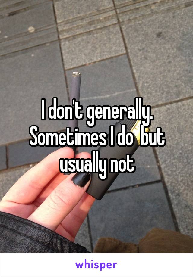 I don't generally. Sometimes I do  but usually not