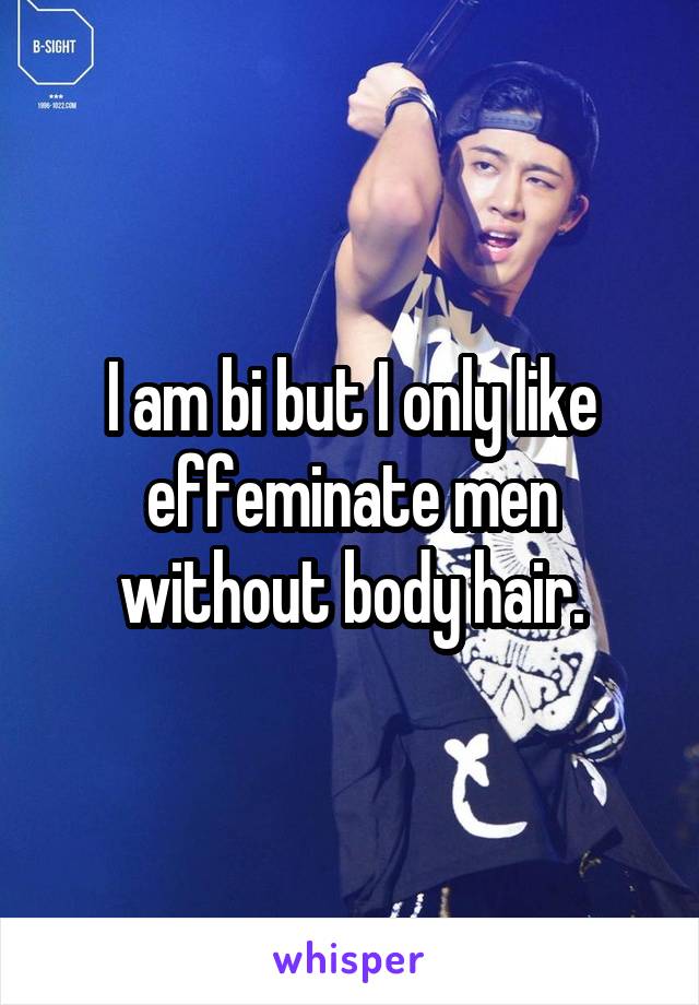 I am bi but I only like effeminate men without body hair.